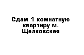 Сдам 1-комнатную квартиру м. Щелковская